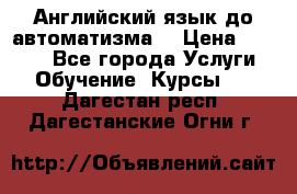 Английский язык до автоматизма. › Цена ­ 1 000 - Все города Услуги » Обучение. Курсы   . Дагестан респ.,Дагестанские Огни г.